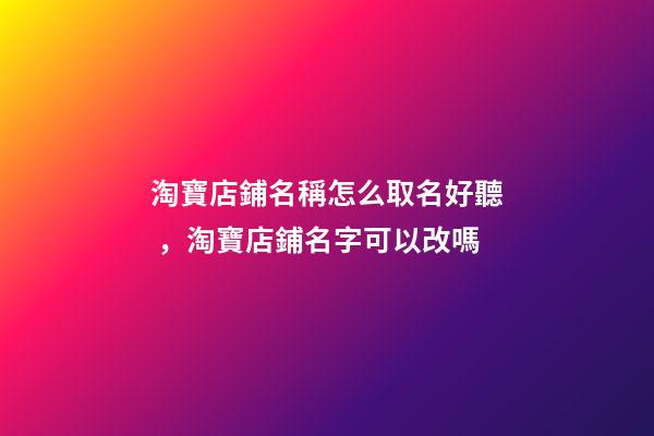 淘寶店鋪名稱怎么取名好聽，淘寶店鋪名字可以改嗎